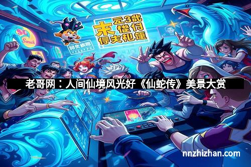 老哥网:人间仙境风光好《仙蛇传》美景大赏