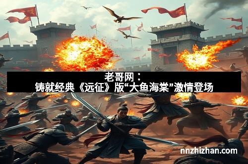 老哥网:铸就经典《远征》版“大鱼海棠”激情登场
